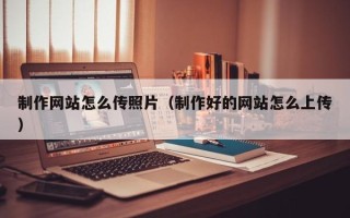 长垣制作网站怎么传照片（制作好的网站怎么上传）