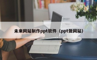 长垣未来网站制作ppt软件（ppt做网站）
