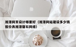 长垣湘潭网页设计哪里好（湘潭网站建设多少钱 报价表湘潭磐石网络）