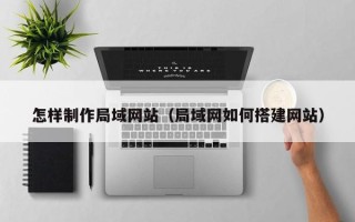 长垣怎样制作局域网站（局域网如何搭建网站）
