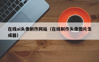 长垣在线ai头像制作网站（在线制作头像图片生成器）
