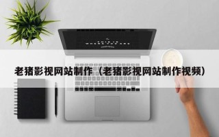 长垣老猪影视网站制作（老猪影视网站制作视频）
