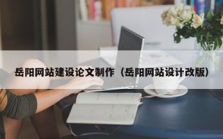 长垣岳阳网站建设论文制作（岳阳网站设计改版）