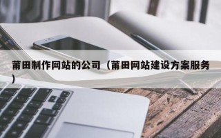 长垣莆田制作网站的公司（莆田网站建设方案服务）