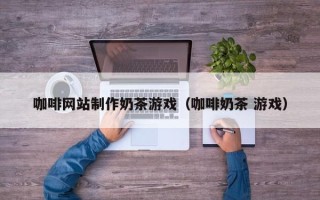 长垣咖啡网站制作奶茶游戏（咖啡奶茶 游戏）