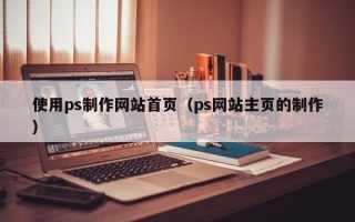 长垣使用ps制作网站首页（ps网站主页的制作）