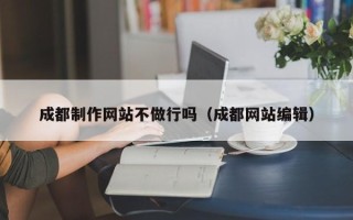 长垣成都制作网站不做行吗（成都网站编辑）