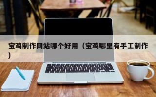长垣宝鸡制作网站哪个好用（宝鸡哪里有手工制作）