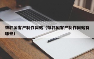 长垣帮韩国客户制作网站（帮韩国客户制作网站有哪些）